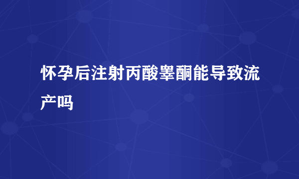 怀孕后注射丙酸睾酮能导致流产吗