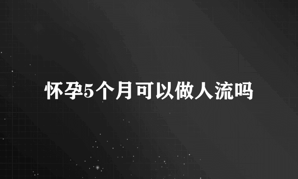 怀孕5个月可以做人流吗