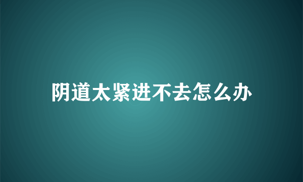 阴道太紧进不去怎么办