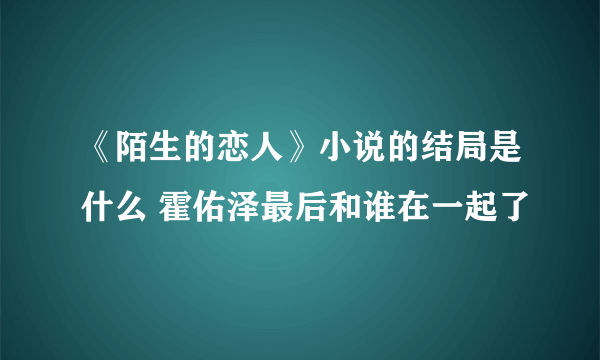 《陌生的恋人》小说的结局是什么 霍佑泽最后和谁在一起了