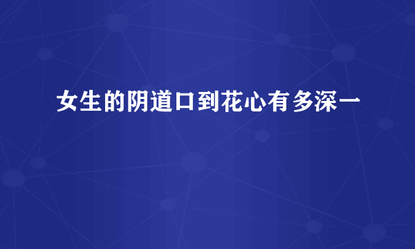 女生的阴道口到花心有多深一