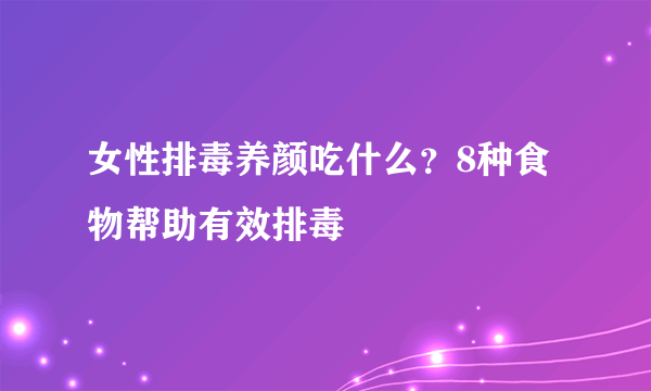 女性排毒养颜吃什么？8种食物帮助有效排毒