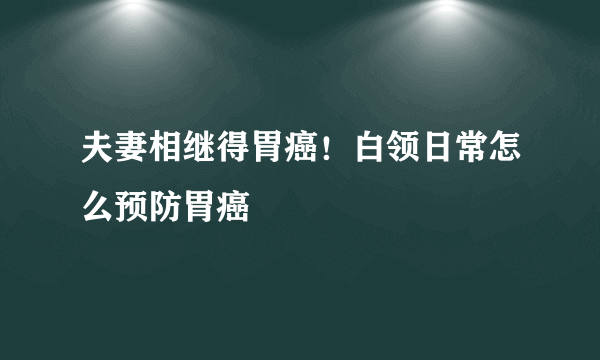 夫妻相继得胃癌！白领日常怎么预防胃癌