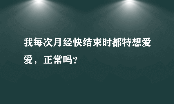 我每次月经快结束时都特想爱爱，正常吗？