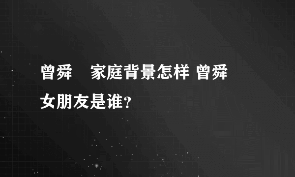 曾舜晞家庭背景怎样 曾舜晞女朋友是谁？