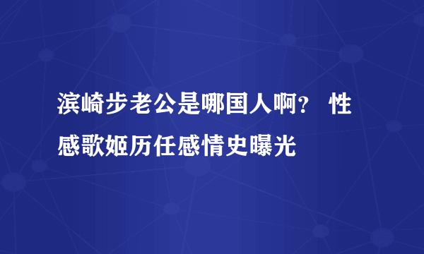 滨崎步老公是哪国人啊？ 性感歌姬历任感情史曝光