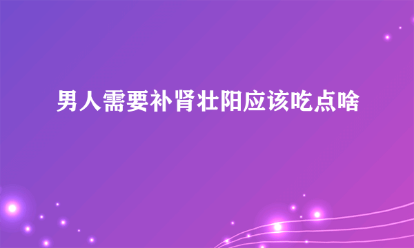 男人需要补肾壮阳应该吃点啥