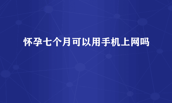 怀孕七个月可以用手机上网吗