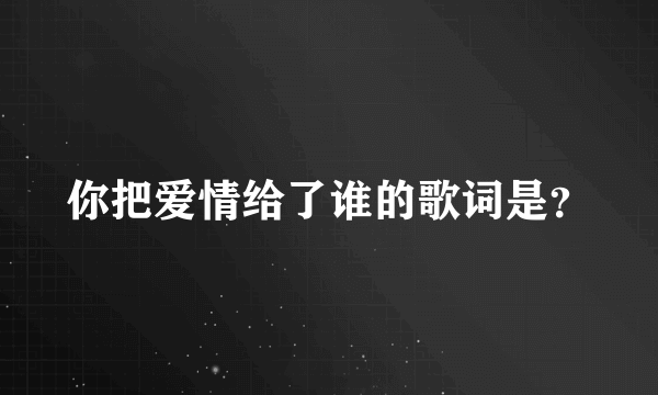 你把爱情给了谁的歌词是？