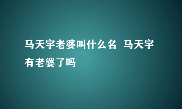 马天宇老婆叫什么名  马天宇有老婆了吗