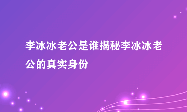 李冰冰老公是谁揭秘李冰冰老公的真实身份