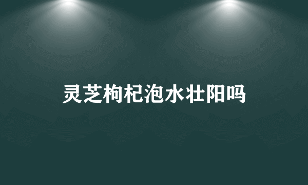 灵芝枸杞泡水壮阳吗