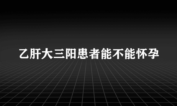 乙肝大三阳患者能不能怀孕