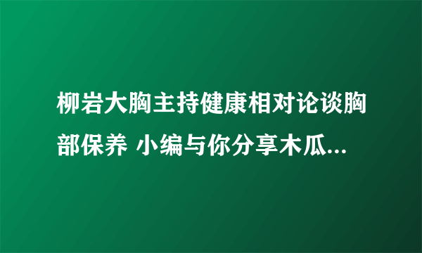 柳岩大胸主持健康相对论谈胸部保养 小编与你分享木瓜丰胸的吃法