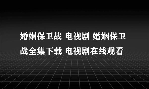 婚姻保卫战 电视剧 婚姻保卫战全集下载 电视剧在线观看