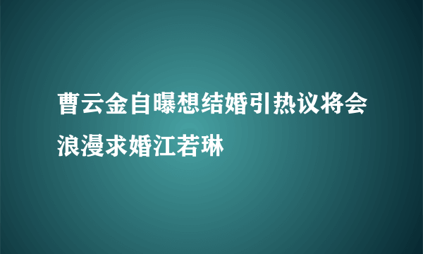 曹云金自曝想结婚引热议将会浪漫求婚江若琳