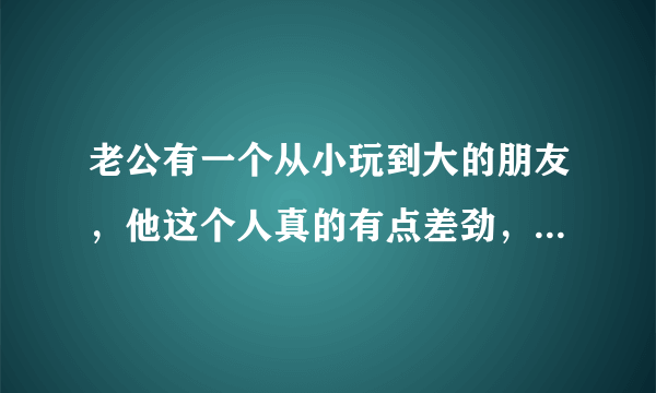 老公有一个从小玩到大的朋友，他这个人真的有点差劲，我该怎么办？