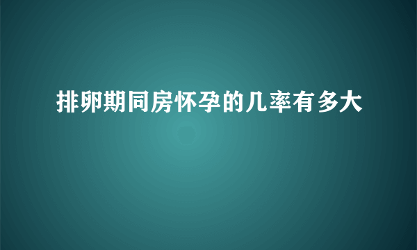 排卵期同房怀孕的几率有多大