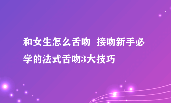 和女生怎么舌吻  接吻新手必学的法式舌吻3大技巧