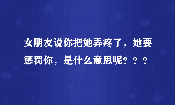 女朋友说你把她弄疼了，她要惩罚你，是什么意思呢？？？