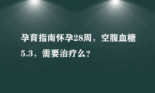 孕育指南怀孕28周，空腹血糖5.3，需要治疗么？