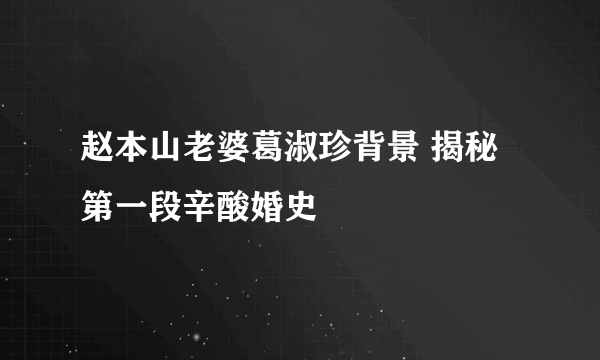 赵本山老婆葛淑珍背景 揭秘第一段辛酸婚史