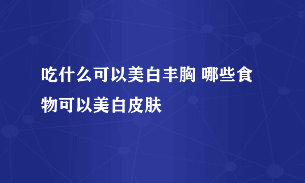 吃什么可以美白丰胸 哪些食物可以美白皮肤