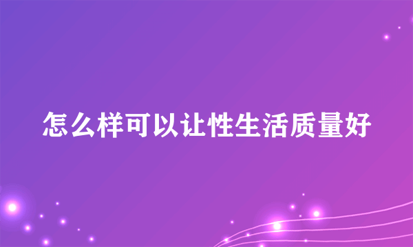 怎么样可以让性生活质量好