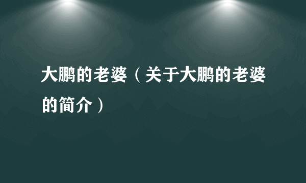 大鹏的老婆（关于大鹏的老婆的简介）