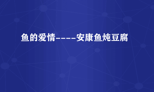 鱼的爱情----安康鱼炖豆腐