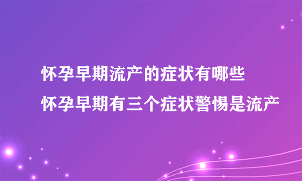 怀孕早期流产的症状有哪些 怀孕早期有三个症状警惕是流产