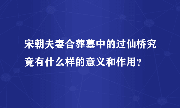 宋朝夫妻合葬墓中的过仙桥究竟有什么样的意义和作用？