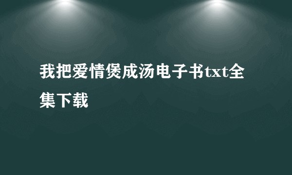 我把爱情煲成汤电子书txt全集下载