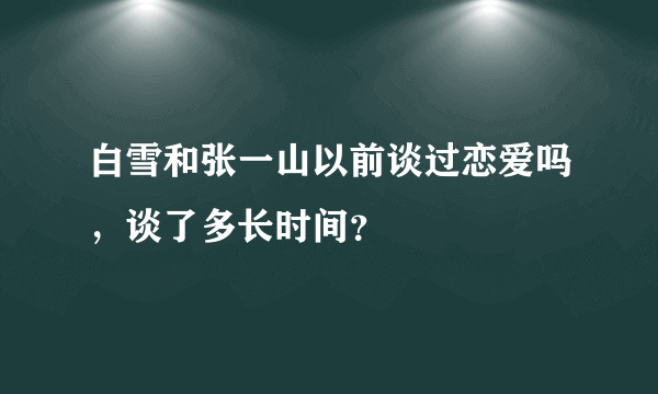 白雪和张一山以前谈过恋爱吗，谈了多长时间？