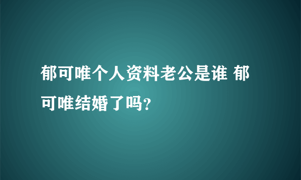 郁可唯个人资料老公是谁 郁可唯结婚了吗？