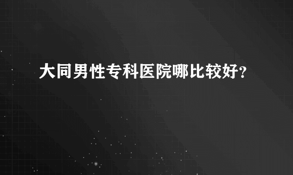 大同男性专科医院哪比较好？