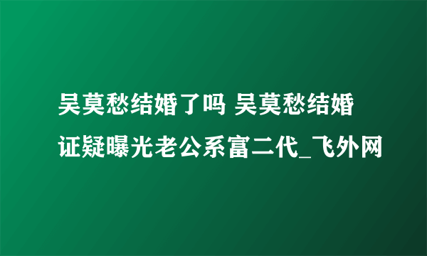 吴莫愁结婚了吗 吴莫愁结婚证疑曝光老公系富二代_飞外网