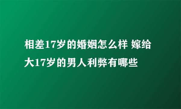 相差17岁的婚姻怎么样 嫁给大17岁的男人利弊有哪些