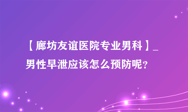 【廊坊友谊医院专业男科】_男性早泄应该怎么预防呢？