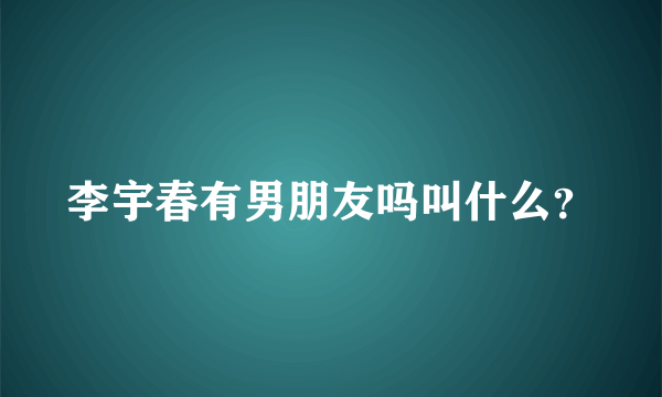 李宇春有男朋友吗叫什么？