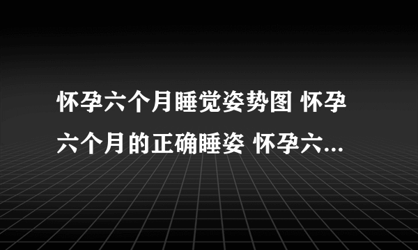 怀孕六个月睡觉姿势图 怀孕六个月的正确睡姿 怀孕六个月怎么睡觉对胎儿好