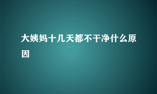 大姨妈十几天都不干净什么原因