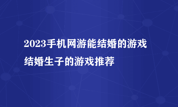 2023手机网游能结婚的游戏 结婚生子的游戏推荐