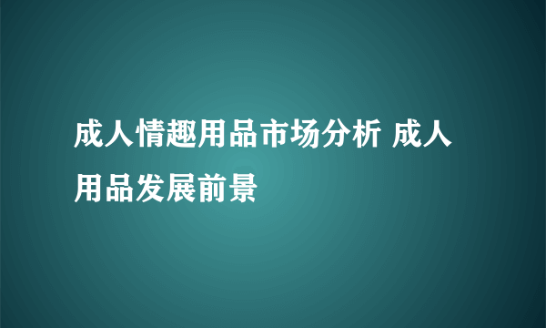 成人情趣用品市场分析 成人用品发展前景