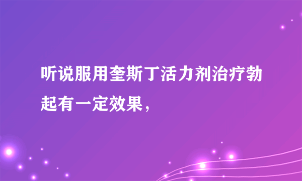 听说服用奎斯丁活力剂治疗勃起有一定效果，