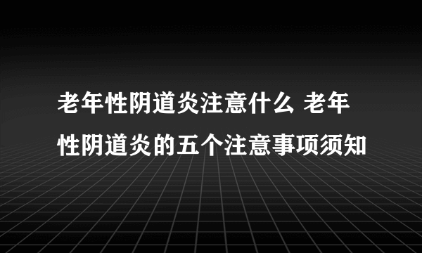 老年性阴道炎注意什么 老年性阴道炎的五个注意事项须知