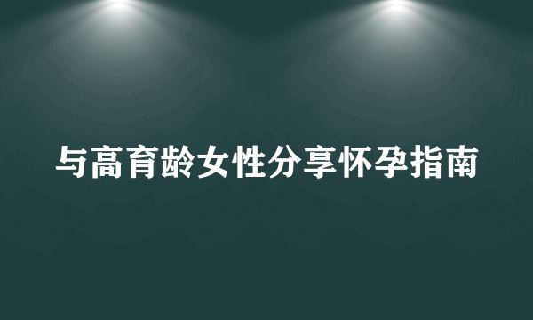 与高育龄女性分享怀孕指南