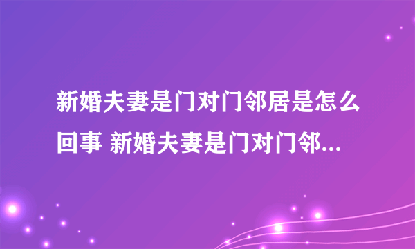 新婚夫妻是门对门邻居是怎么回事 新婚夫妻是门对门邻居原因是什么