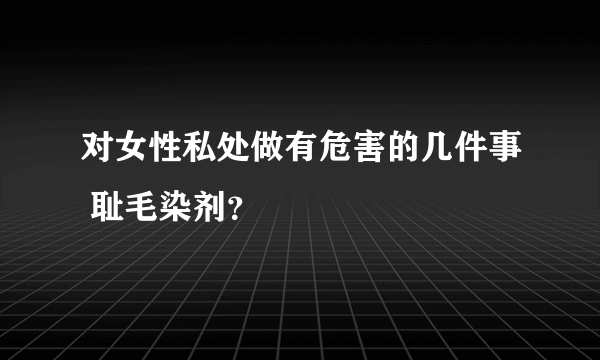 对女性私处做有危害的几件事 耻毛染剂？