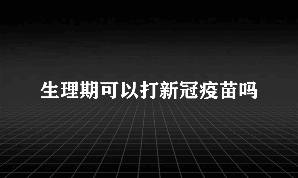 生理期可以打新冠疫苗吗